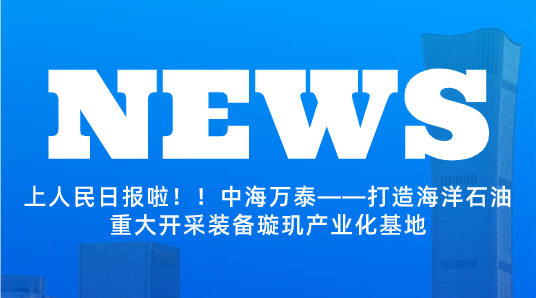 上人民日報啦??！中海萬泰——打造海洋石油重大開采裝備璇璣產(chǎn)業(yè)化基地